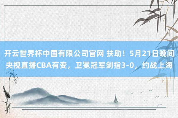 开云世界杯中国有限公司官网 扶助！5月21日晚间央视直播CBA有变，卫冕冠军剑指3-0，约战上海