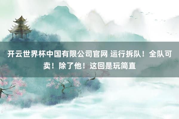 开云世界杯中国有限公司官网 运行拆队！全队可卖！除了他！这回是玩简直