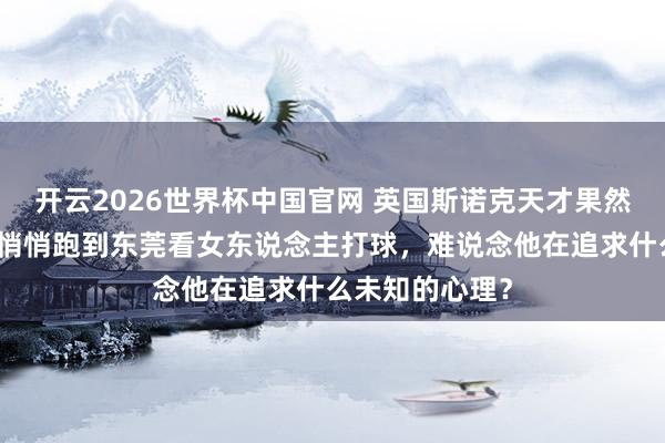 开云2026世界杯中国官网 英国斯诺克天才果然不去测验，却悄悄跑到东莞看女东说念主打球，难说念他在追求什么未知的心理？