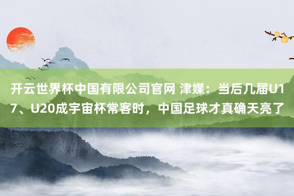 开云世界杯中国有限公司官网 津媒：当后几届U17、U20成宇宙杯常客时，中国足球才真确天亮了