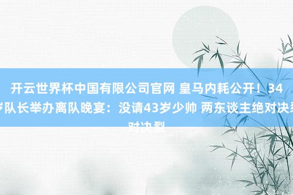 开云世界杯中国有限公司官网 皇马内耗公开！34岁队长举办离队晚宴：没请43岁少帅 两东谈主绝对决裂