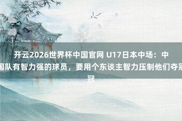 开云2026世界杯中国官网 U17日本中场：中国队有智力强的球员，要用个东谈主智力压制他们夺冠