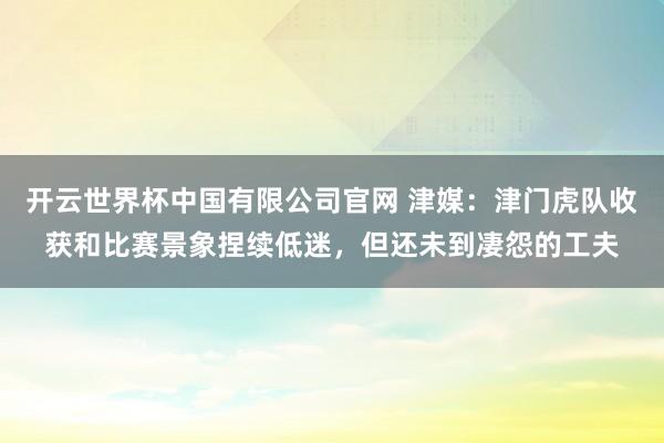 开云世界杯中国有限公司官网 津媒：津门虎队收获和比赛景象捏续低迷，但还未到凄怨的工夫
