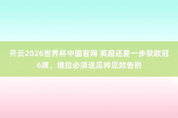 开云2026世界杯中国官网 英超还差一步获欧冠6席，维拉必须送瓜帅见效告别