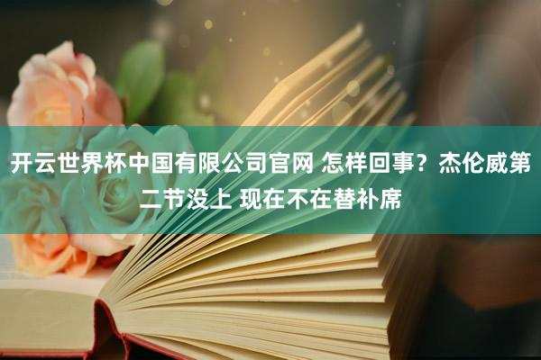 开云世界杯中国有限公司官网 怎样回事？杰伦威第二节没上 现在不在替补席