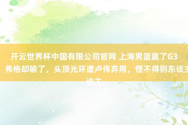 开云世界杯中国有限公司官网 上海男篮赢了G3，弗格却输了，头顶光环遭卢伟弃用，怪不得别东谈主