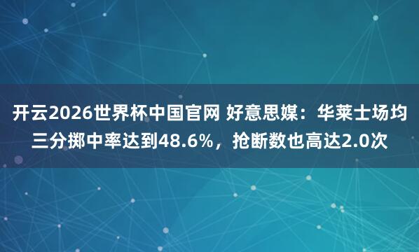 开云2026世界杯中国官网 好意思媒：华莱士场均三分掷中率达到48.6%，抢断数也高达2.0次
