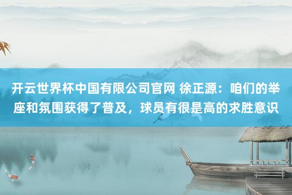 开云世界杯中国有限公司官网 徐正源：咱们的举座和氛围获得了普及，球员有很是高的求胜意识