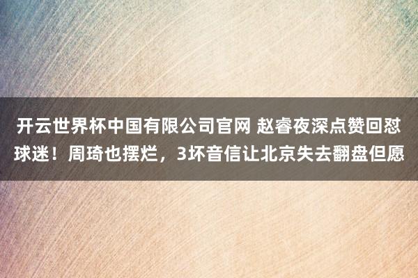 开云世界杯中国有限公司官网 赵睿夜深点赞回怼球迷！周琦也摆烂，3坏音信让北京失去翻盘但愿