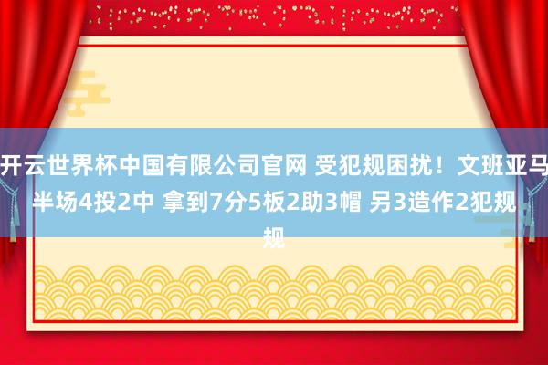 开云世界杯中国有限公司官网 受犯规困扰！文班亚马半场4投2中 拿到7分5板2助3帽 另3造作2犯规
