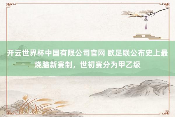 开云世界杯中国有限公司官网 欧足联公布史上最烧脑新赛制，世初赛分为甲乙级