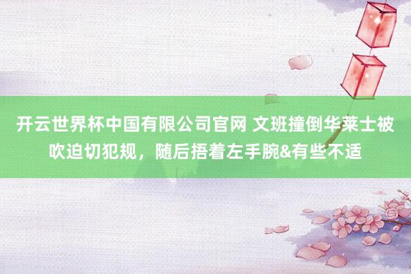 开云世界杯中国有限公司官网 文班撞倒华莱士被吹迫切犯规，随后捂着左手腕&有些不适