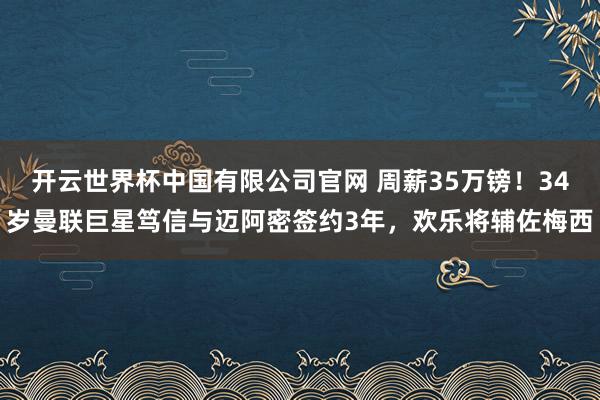开云世界杯中国有限公司官网 周薪35万镑！34岁曼联巨星笃信与迈阿密签约3年，欢乐将辅佐梅西