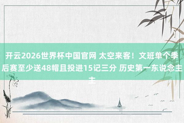 开云2026世界杯中国官网 太空来客！文班单个季后赛至少送48帽且投进15记三分 历史第一东说念主