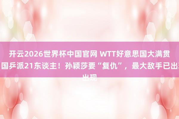 开云2026世界杯中国官网 WTT好意思国大满贯：国乒派21东谈主！孙颖莎要“复仇”，最大敌手已出现