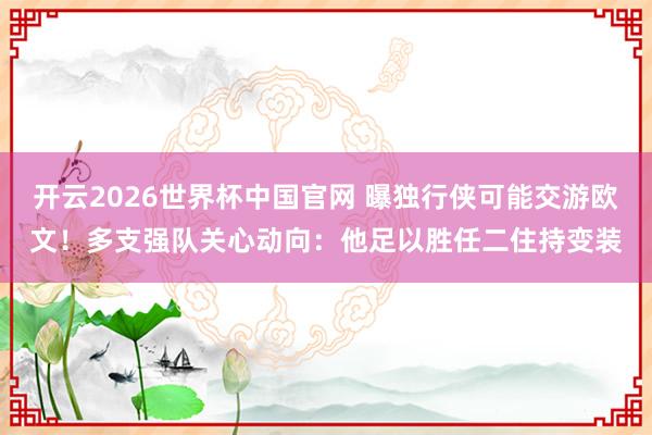 开云2026世界杯中国官网 曝独行侠可能交游欧文！多支强队关心动向：他足以胜任二住持变装