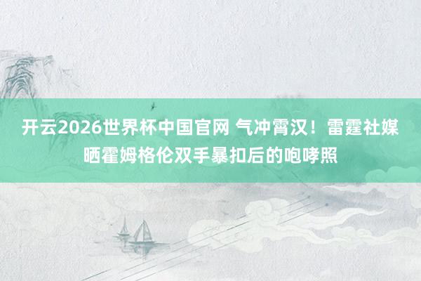 开云2026世界杯中国官网 气冲霄汉！雷霆社媒晒霍姆格伦双手暴扣后的咆哮照