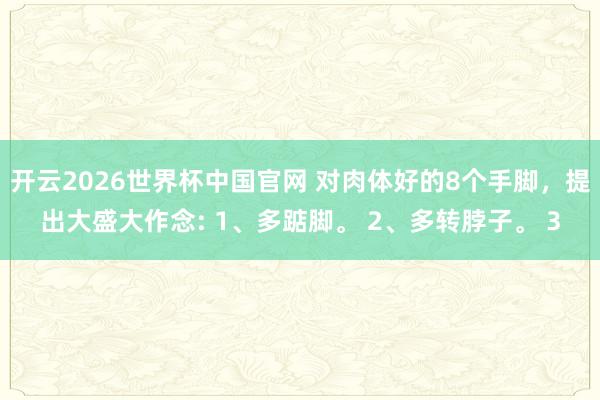 开云2026世界杯中国官网 对肉体好的8个手脚，提出大盛大作念: 1、多踮脚。 2、多转脖子。 3