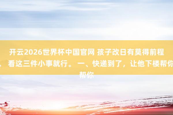 开云2026世界杯中国官网 孩子改日有莫得前程， 看这三件小事就行。 一、快递到了，让他下楼帮你