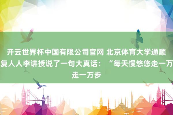 开云世界杯中国有限公司官网 北京体育大学通顺康复人人李讲授说了一句大真话： “每天慢悠悠走一万步