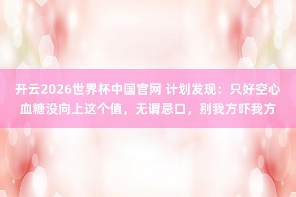 开云2026世界杯中国官网 计划发现：只好空心血糖没向上这个值，无谓忌口，别我方吓我方