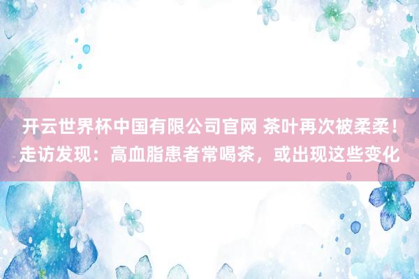 开云世界杯中国有限公司官网 茶叶再次被柔柔！走访发现：高血脂患者常喝茶，或出现这些变化