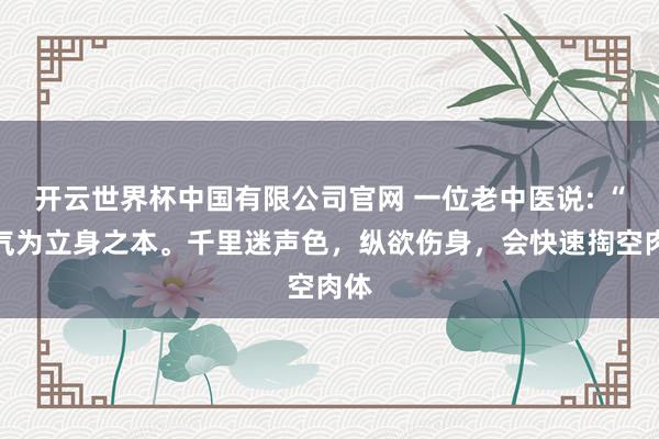 开云世界杯中国有限公司官网 一位老中医说: “精气为立身之本。千里迷声色，纵欲伤身，会快速掏空肉体