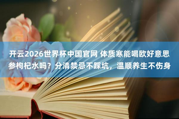 开云2026世界杯中国官网 体质寒能喝欧好意思参枸杞水吗？分清禁忌不踩坑，温顺养生不伤身
