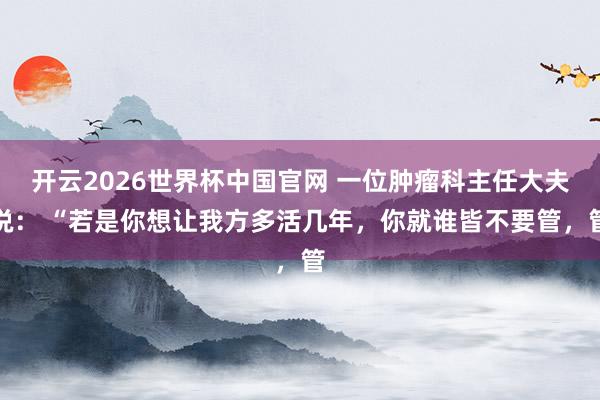 开云2026世界杯中国官网 一位肿瘤科主任大夫说： “若是你想让我方多活几年，你就谁皆不要管，管