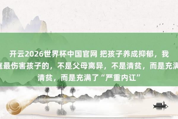 开云2026世界杯中国官网 把孩子养成抑郁，我才懂：一个家庭最伤害孩子的，不是父母离异，不是清贫，而是充满了“严重内讧”