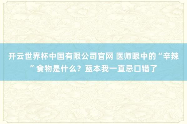 开云世界杯中国有限公司官网 医师眼中的“辛辣”食物是什么？蓝本我一直忌口错了