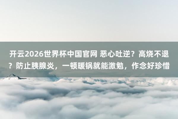 开云2026世界杯中国官网 恶心吐逆？高烧不退？防止胰腺炎，一顿暖锅就能激勉，作念好珍惜