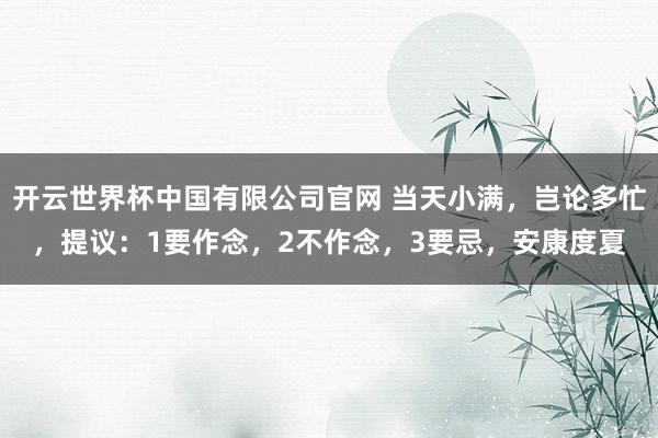 开云世界杯中国有限公司官网 当天小满，岂论多忙，提议：1要作念，2不作念，3要忌，安康度夏