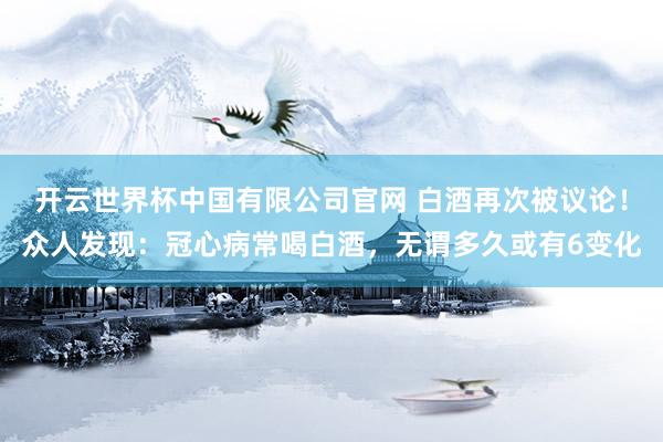 开云世界杯中国有限公司官网 白酒再次被议论！众人发现：冠心病常喝白酒，无谓多久或有6变化