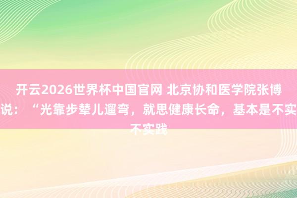 开云2026世界杯中国官网 北京协和医学院张博士说： “光靠步辇儿遛弯，就思健康长命，基本是不实践