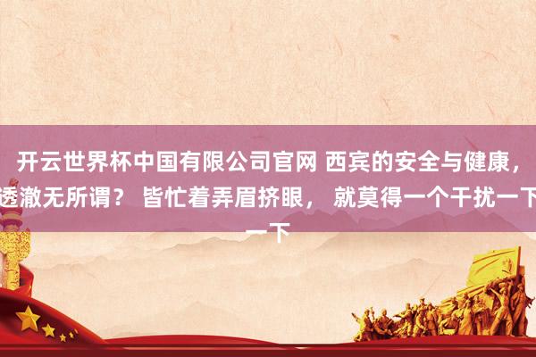 开云世界杯中国有限公司官网 西宾的安全与健康，透澈无所谓？ 皆忙着弄眉挤眼， 就莫得一个干扰一下