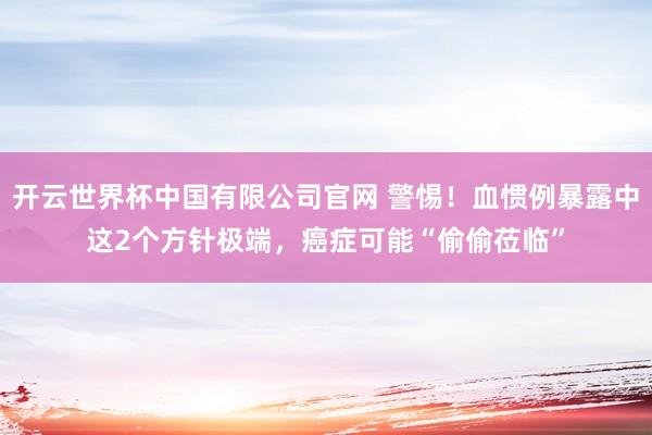 开云世界杯中国有限公司官网 警惕！血惯例暴露中这2个方针极端，癌症可能“偷偷莅临”