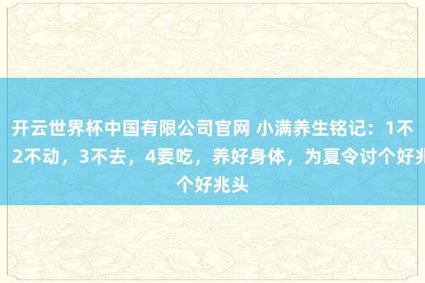 开云世界杯中国有限公司官网 小满养生铭记：1不贪，2不动，3不去，4要吃，养好身体，为夏令讨个好兆头