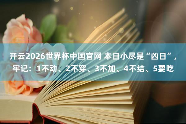 开云2026世界杯中国官网 本日小尽是“凶日”，牢记：1不动、2不穿、3不加、4不结、5要吃