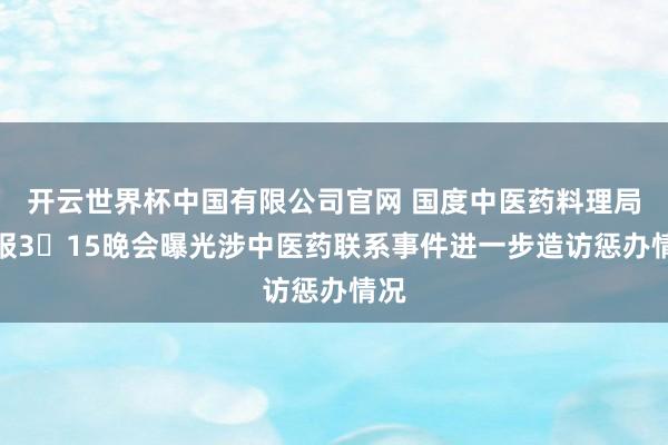开云世界杯中国有限公司官网 国度中医药料理局通报3・15晚会曝光涉中医药联系事件进一步造访惩办情况