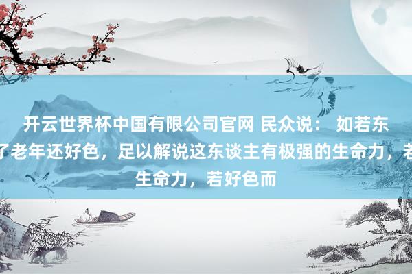 开云世界杯中国有限公司官网 民众说： 如若东谈主到了老年还好色，足以解说这东谈主有极强的生命力，若好色而