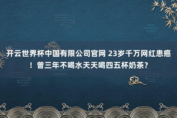 开云世界杯中国有限公司官网 23岁千万网红患癌！曾三年不喝水天天喝四五杯奶茶？