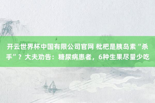 开云世界杯中国有限公司官网 枇杷是胰岛素“杀手”？大夫劝告：糖尿病患者，6种生果尽量少吃