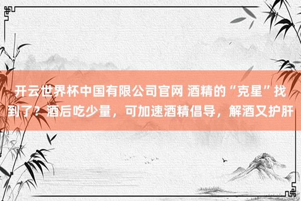 开云世界杯中国有限公司官网 酒精的“克星”找到了？酒后吃少量，可加速酒精倡导，解酒又护肝