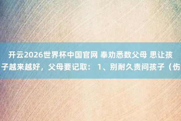 开云2026世界杯中国官网 奉劝悉数父母 思让孩子越来越好，父母要记取： 1、别耐久责问孩子（伤