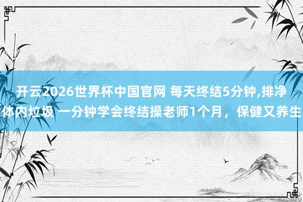 开云2026世界杯中国官网 每天终结5分钟，排净体内垃圾 一分钟学会终结操老师1个月，保健又养生