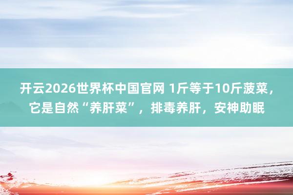 开云2026世界杯中国官网 1斤等于10斤菠菜，它是自然“养肝菜”，排毒养肝，安神助眠