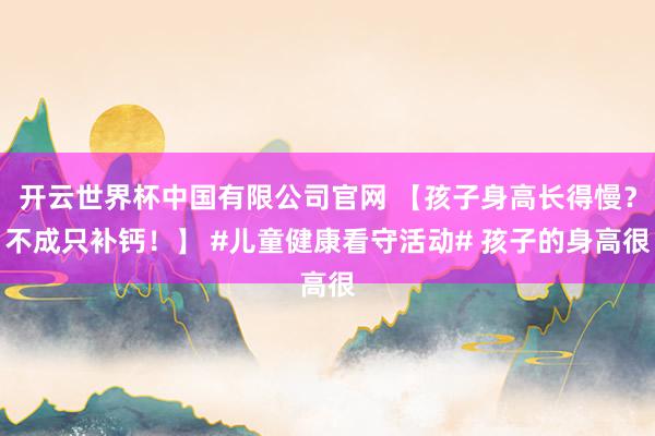开云世界杯中国有限公司官网 【孩子身高长得慢？不成只补钙！】 #儿童健康看守活动# 孩子的身高很