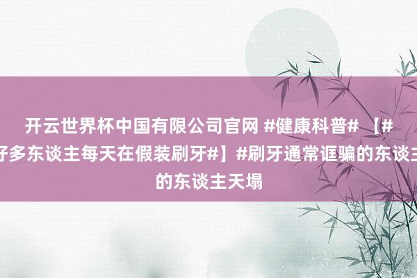 开云世界杯中国有限公司官网 #健康科普# 【#其实好多东谈主每天在假装刷牙#】#刷牙通常诓骗的东谈主天塌