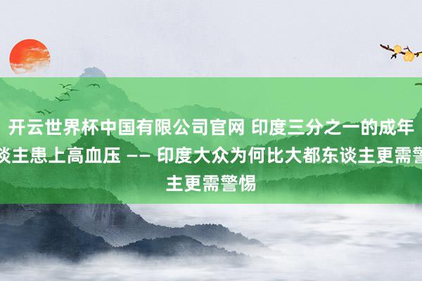 开云世界杯中国有限公司官网 印度三分之一的成年东谈主患上高血压 —— 印度大众为何比大都东谈主更需警惕